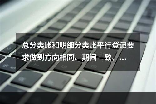 总分类账和明细分类账平行登记要求做到方向相同、期间一致、金额