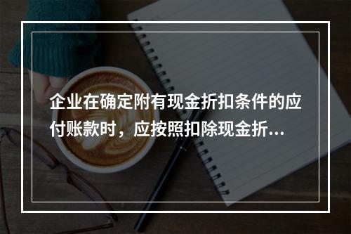 企业在确定附有现金折扣条件的应付账款时，应按照扣除现金折扣后