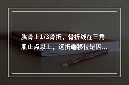 肱骨上1/3骨折，骨折线在三角肌止点以上，远折端移位是因为（