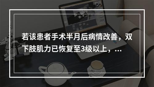 若该患者手术半月后病情改善，双下肢肌力已恢复至3级以上，此时