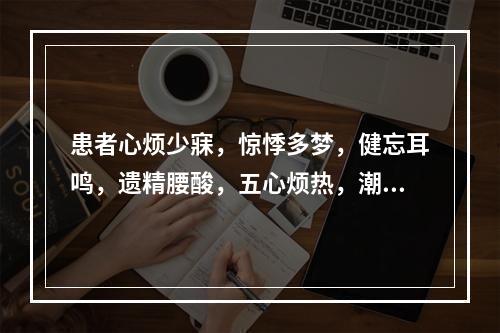 患者心烦少寐，惊悸多梦，健忘耳鸣，遗精腰酸，五心烦热，潮热盗