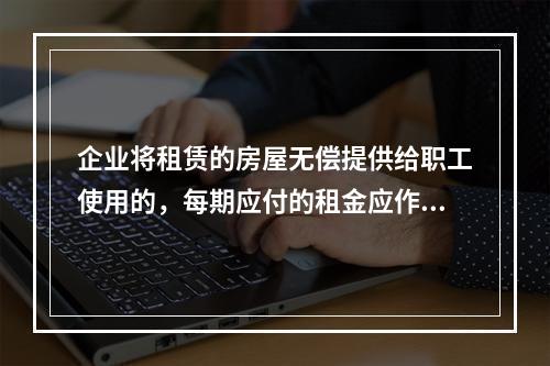 企业将租赁的房屋无偿提供给职工使用的，每期应付的租金应作为应