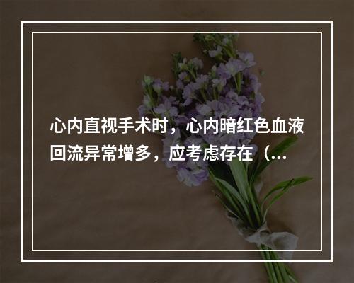 心内直视手术时，心内暗红色血液回流异常增多，应考虑存在（　　