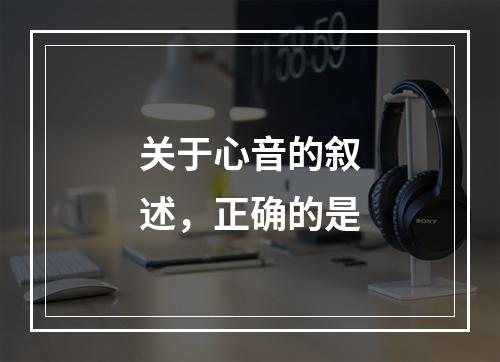 关于心音的叙述，正确的是