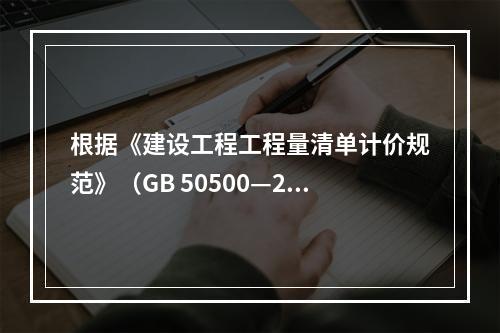 根据《建设工程工程量清单计价规范》（GB 50500—201