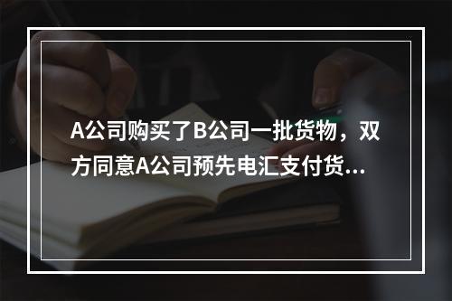 A公司购买了B公司一批货物，双方同意A公司预先电汇支付货款，