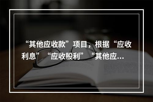 “其他应收款”项目，根据“应收利息”“应收股利”“其他应收款