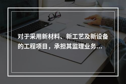 对于采用新材料、新工艺及新设备的工程项目，承担其监理业务的项