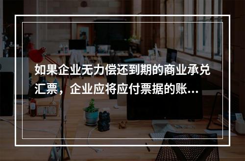 如果企业无力偿还到期的商业承兑汇票，企业应将应付票据的账面余