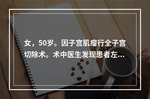 女，50岁。因子宫肌瘤行全子宫切除术。术中医生发现患者左侧卵