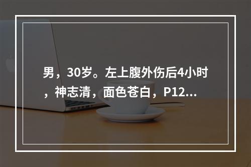 男，30岁。左上腹外伤后4小时，神志清，面色苍白，P120次