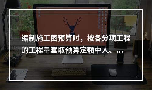 编制施工图预算时，按各分项工程的工程量套取预算定额中人、料、