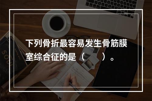 下列骨折最容易发生骨筋膜室综合征的是（　　）。