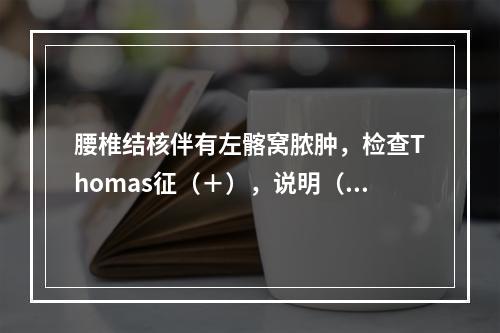 腰椎结核伴有左髂窝脓肿，检查Thomas征（＋），说明（　　