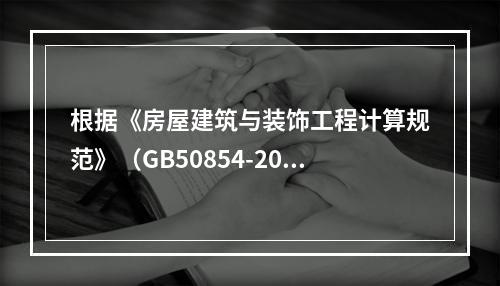 根据《房屋建筑与装饰工程计算规范》（GB50854-2013