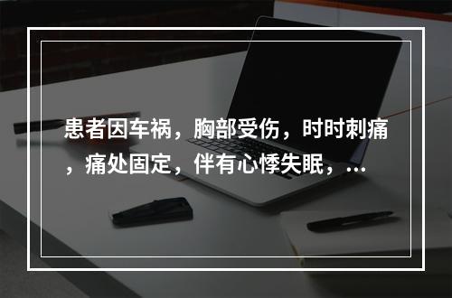 患者因车祸，胸部受伤，时时刺痛，痛处固定，伴有心悸失眠，急躁