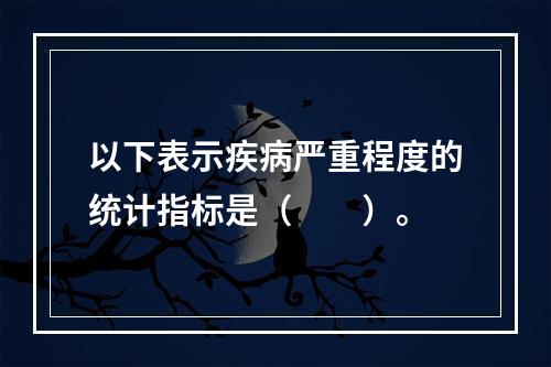 以下表示疾病严重程度的统计指标是（　　）。