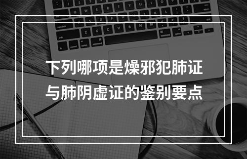 下列哪项是燥邪犯肺证与肺阴虚证的鉴别要点