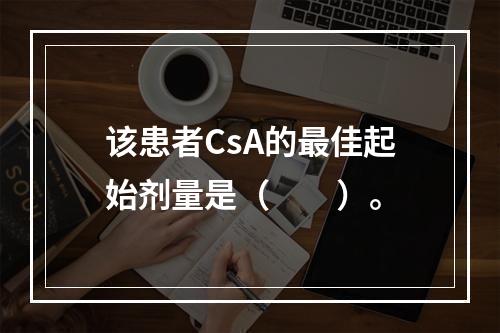 该患者CsA的最佳起始剂量是（　　）。