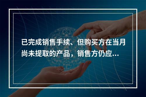 已完成销售手续、但购买方在当月尚未提取的产品，销售方仍应作为