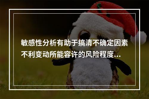 敏感性分析有助于搞清不确定因素不利变动所能容许的风险程度，以