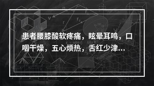 患者腰膝酸软疼痛，眩晕耳鸣，口咽干燥，五心烦热，舌红少津，脉