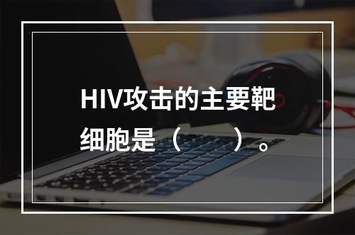 HIV攻击的主要靶细胞是（　　）。