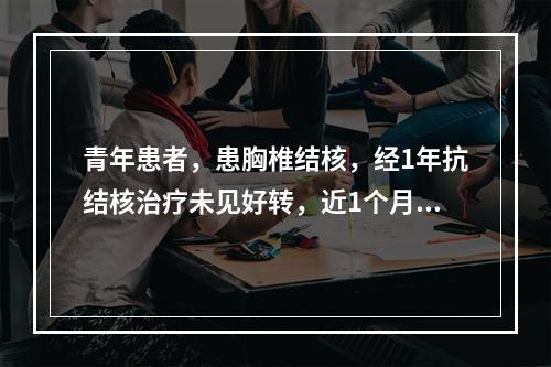 青年患者，患胸椎结核，经1年抗结核治疗未见好转，近1个月有截