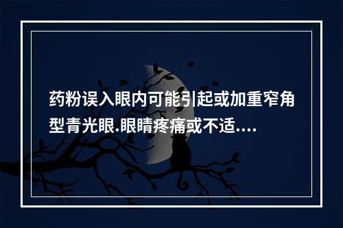 药粉误入眼内可能引起或加重窄角型青光眼.眼睛疼痛或不适.短暂