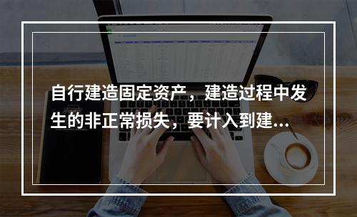 自行建造固定资产，建造过程中发生的非正常损失，要计入到建造成