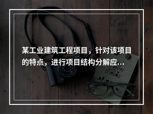 某工业建筑工程项目，针对该项目的特点，进行项目结构分解应考虑