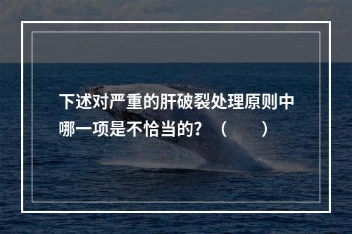 下述对严重的肝破裂处理原则中哪一项是不恰当的？（　　）