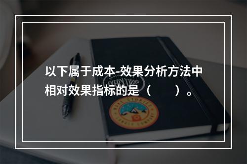 以下属于成本-效果分析方法中相对效果指标的是（　　）。