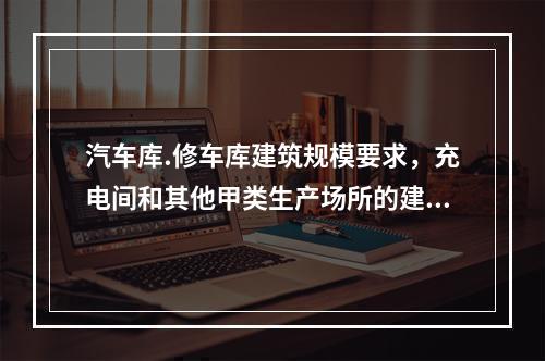 汽车库.修车库建筑规模要求，充电间和其他甲类生产场所的建筑面