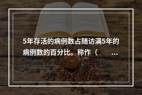 5年存活的病例数占随访满5年的病例数的百分比。称作（　　）。