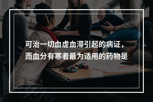 可治一切血虚血滞引起的病证，而血分有寒者最为适用的药物是