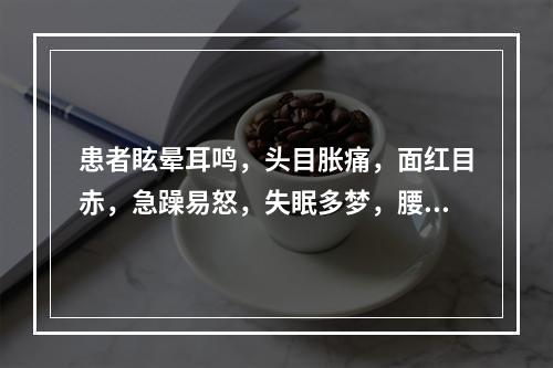 患者眩晕耳鸣，头目胀痛，面红目赤，急躁易怒，失眠多梦，腰膝酸