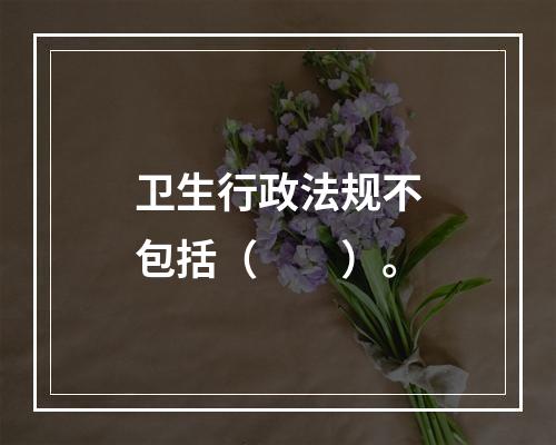 卫生行政法规不包括（　　）。