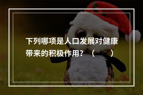 下列哪项是人口发展对健康带来的积极作用？（　　）