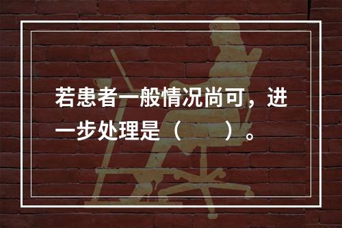 若患者一般情况尚可，进一步处理是（　　）。