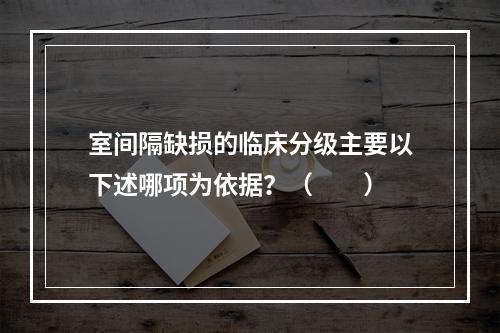 室间隔缺损的临床分级主要以下述哪项为依据？（　　）