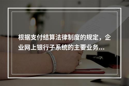 根据支付结算法律制度的规定，企业网上银行子系统的主要业务功能