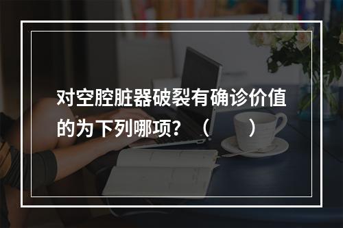 对空腔脏器破裂有确诊价值的为下列哪项？（　　）