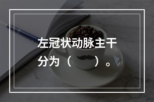 左冠状动脉主干分为（　　）。