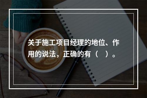 关于施工项目经理的地位、作用的说法，正确的有（　）。