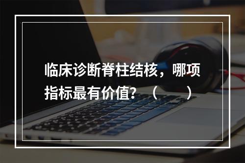 临床诊断脊柱结核，哪项指标最有价值？（　　）