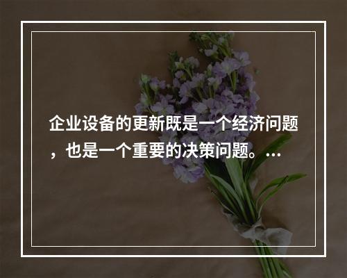 企业设备的更新既是一个经济问题，也是一个重要的决策问题。在作