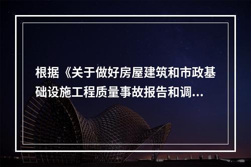 根据《关于做好房屋建筑和市政基础设施工程质量事故报告和调查处