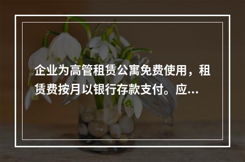 企业为高管租赁公寓免费使用，租赁费按月以银行存款支付。应编制