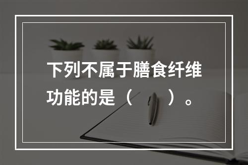 下列不属于膳食纤维功能的是（　　）。